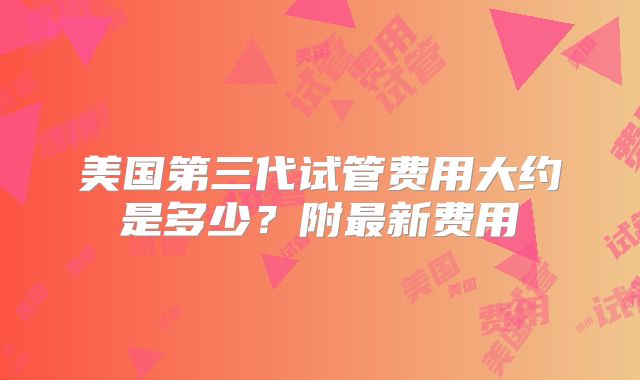 美国第三代试管费用大约是多少？附最新费用