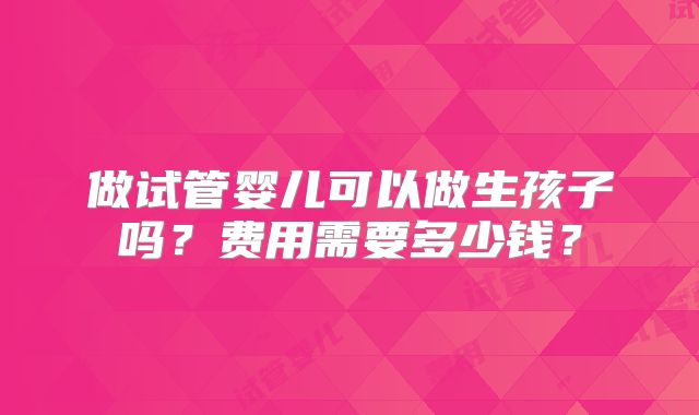 做试管婴儿可以做生孩子吗？费用需要多少钱？