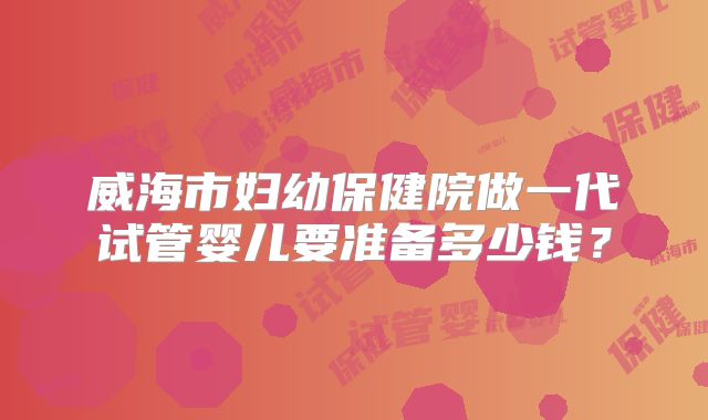 威海市妇幼保健院做一代试管婴儿要准备多少钱？