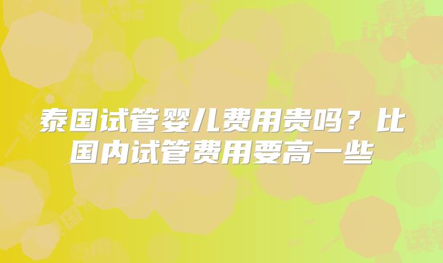 泰国试管婴儿费用贵吗？比国内试管费用要高一些