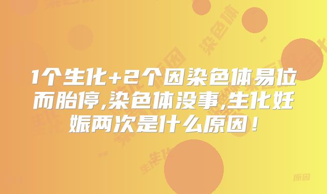 1个生化+2个因染色体易位而胎停,染色体没事,生化妊娠两次是什么原因！
