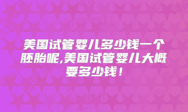 美国试管婴儿多少钱一个胚胎呢,美国试管婴儿大概要多少钱!