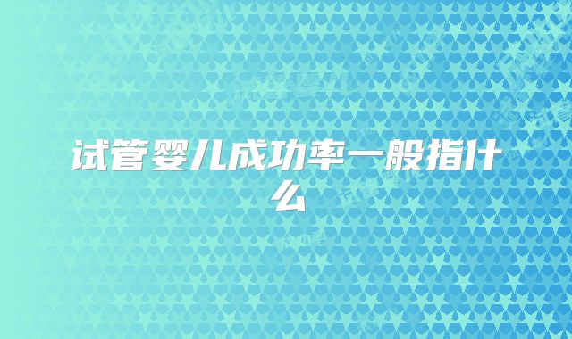 试管婴儿成功率一般指什么