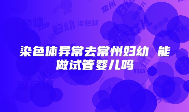 染色体异常去常州妇幼 能做试管婴儿吗