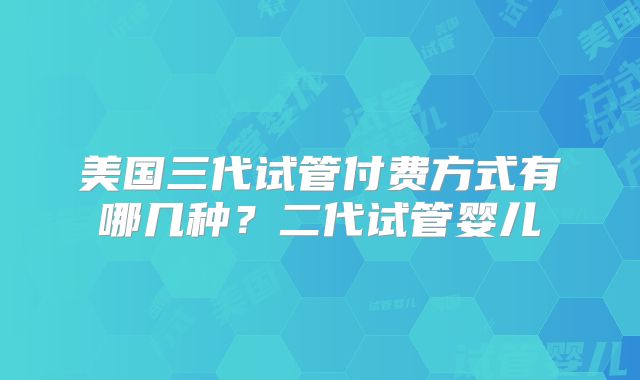 美国三代试管付费方式有哪几种？二代试管婴儿
