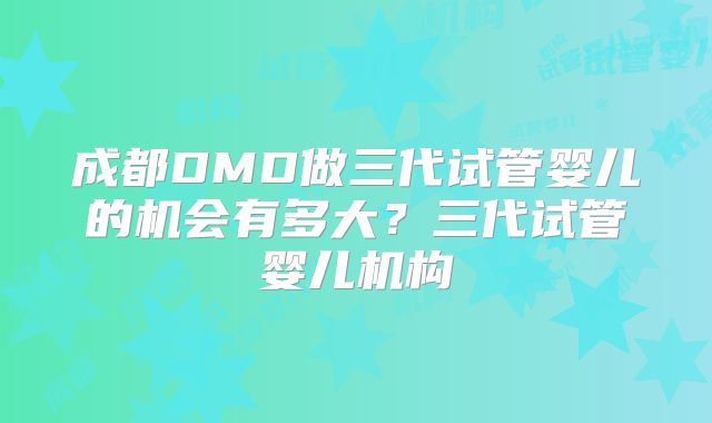 成都DMD做三代试管婴儿的机会有多大?三代试管婴儿机构