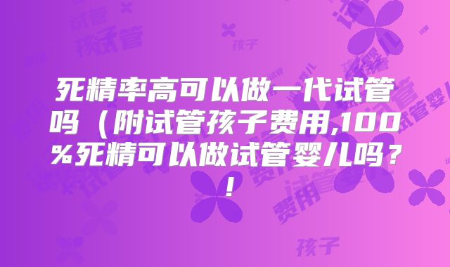 死精率高可以做一代试管吗（附试管孩子费用,100%死精可以做试管婴儿吗？！