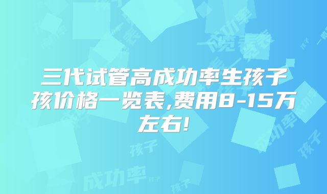 三代试管高成功率生孩子孩价格一览表,费用8-15万左右!