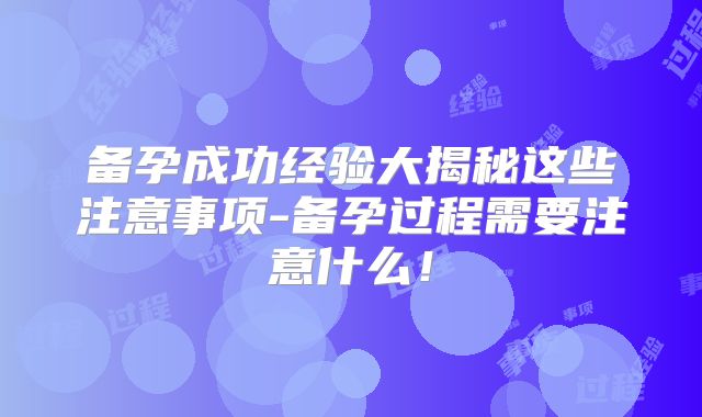 备孕成功经验大揭秘这些注意事项-备孕过程需要注意什么！