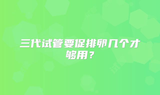 三代试管要促排卵几个才够用？