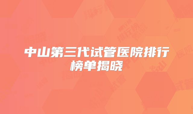 中山第三代试管医院排行榜单揭晓