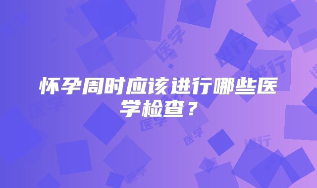 怀孕周时应该进行哪些医学检查?