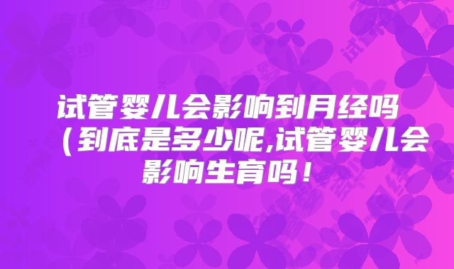试管婴儿会影响到月经吗（到底是多少呢,试管婴儿会影响生育吗！