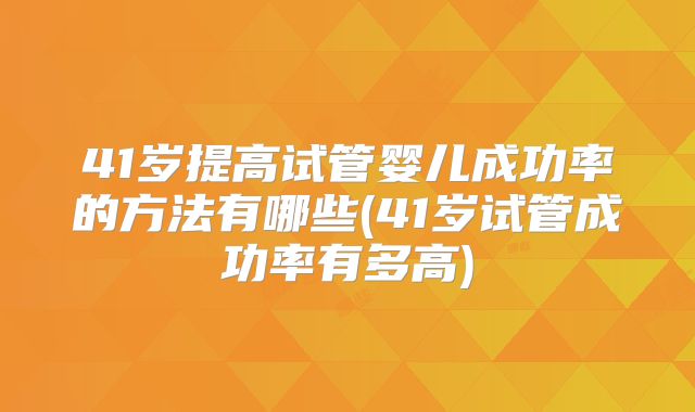 41岁提高试管婴儿成功率的方法有哪些(41岁试管成功率有多高)