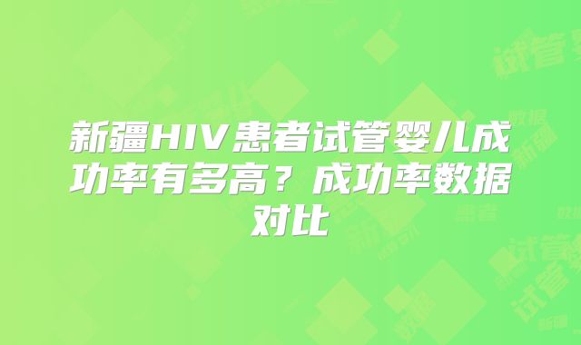 新疆HIV患者试管婴儿成功率有多高？成功率数据对比