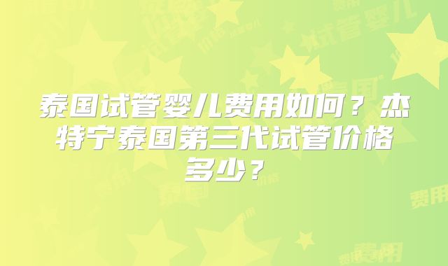 泰国试管婴儿费用如何？杰特宁泰国第三代试管价格多少？