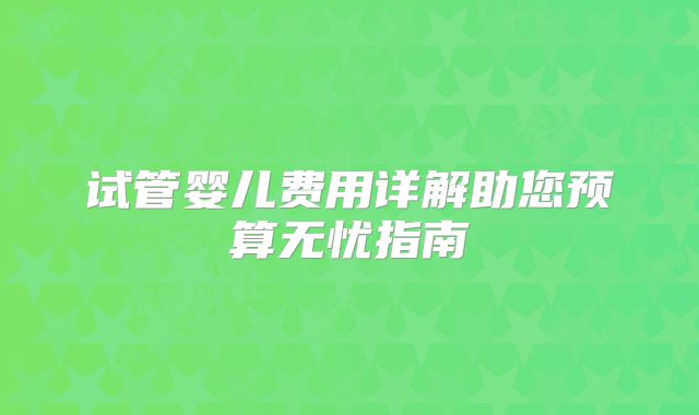 试管婴儿费用详解助您预算无忧指南
