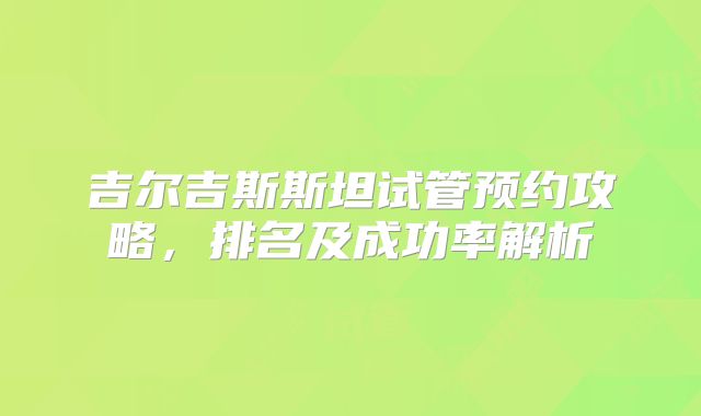 吉尔吉斯斯坦试管预约攻略，排名及成功率解析
