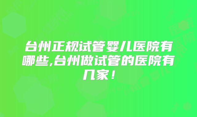 台州正规试管婴儿医院有哪些,台州做试管的医院有几家!