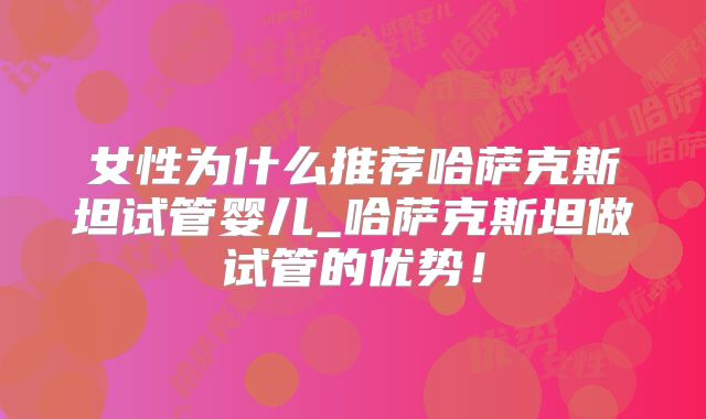 女性为什么推荐哈萨克斯坦试管婴儿_哈萨克斯坦做试管的优势！