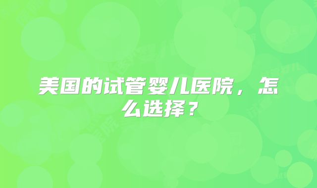 美国的试管婴儿医院,怎么选择?