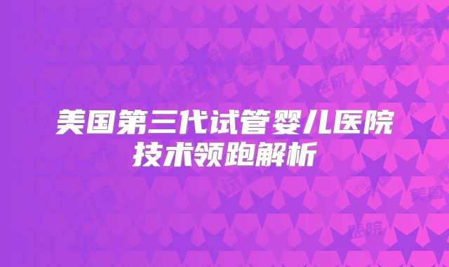 美国第三代试管婴儿医院技术领跑解析