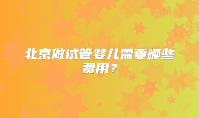 北京做试管婴儿需要哪些费用？