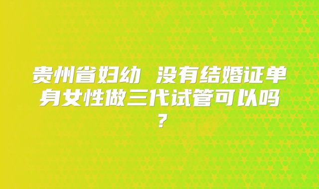 贵州省妇幼 没有结婚证单身女性做三代试管可以吗？