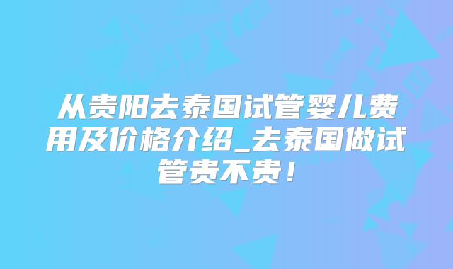 从贵阳去泰国试管婴儿费用及价格介绍_去泰国做试管贵不贵！