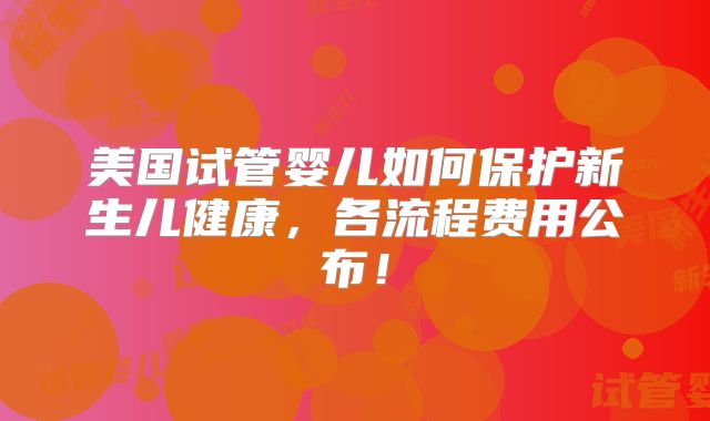 美国试管婴儿如何保护新生儿健康，各流程费用公布！
