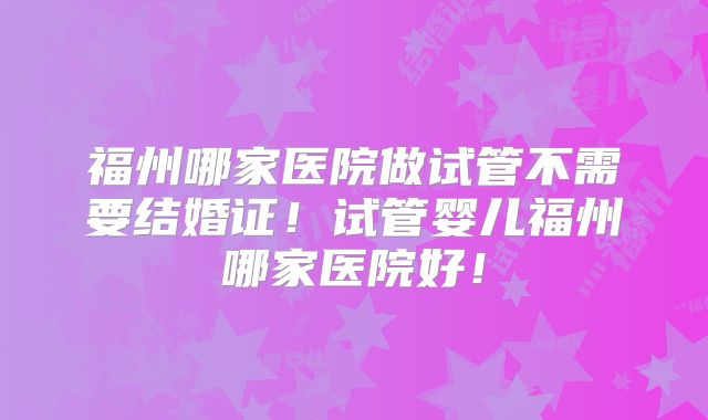 福州哪家医院做试管不需要结婚证!试管婴儿福州哪家医院好!