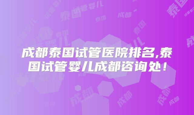 成都泰国试管医院排名,泰国试管婴儿成都咨询处！