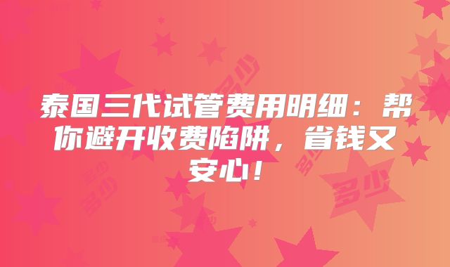 泰国三代试管费用明细：帮你避开收费陷阱，省钱又安心！