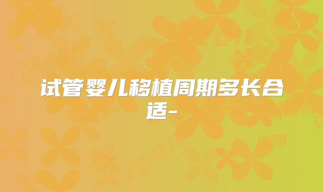 试管婴儿移植周期多长合适-