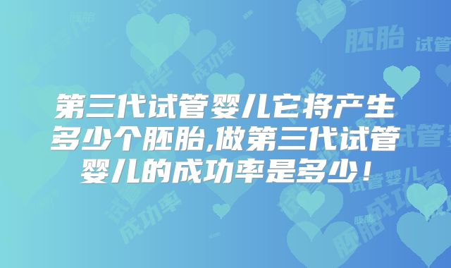第三代试管婴儿它将产生多少个胚胎,做第三代试管婴儿的成功率是多少！