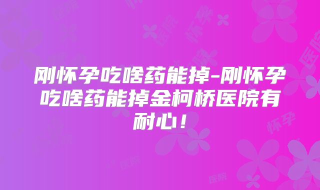 刚怀孕吃啥药能掉-刚怀孕吃啥药能掉金柯桥医院有耐心！