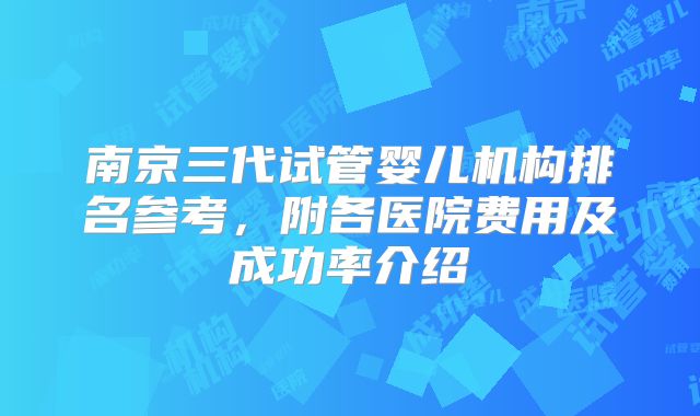 南京三代试管婴儿机构排名参考，附各医院费用及成功率介绍