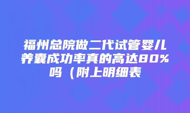 福州总院做二代试管婴儿养囊成功率真的高达80%吗(附上明细表