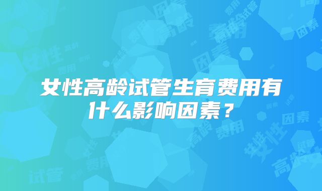 女性高龄试管生育费用有什么影响因素？