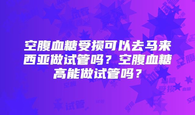 空腹血糖受损可以去马来西亚做试管吗？空腹血糖高能做试管吗？