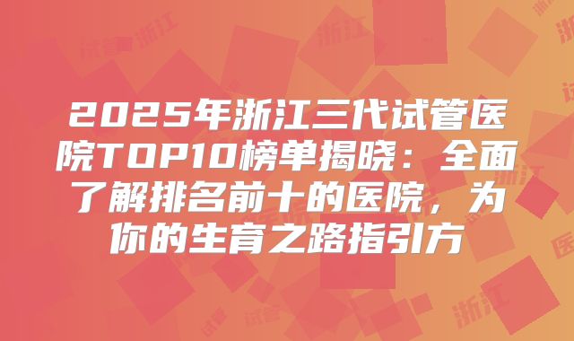 2025年浙江三代试管医院TOP10榜单揭晓:全面了解排名前十的医院,为你的生育之路指引方