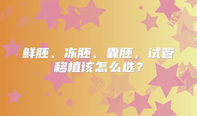 鲜胚、冻胚、囊胚，试管移植该怎么选？