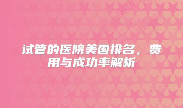试管的医院美国排名，费用与成功率解析