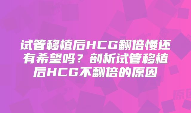 试管移植后HCG翻倍慢还有希望吗？剖析试管移植后HCG不翻倍的原因
