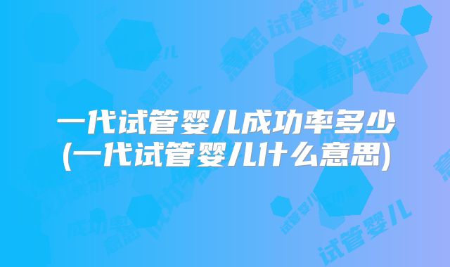 一代试管婴儿成功率多少(一代试管婴儿什么意思)