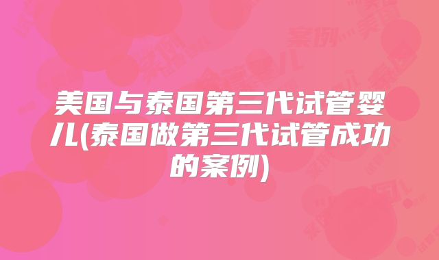 美国与泰国第三代试管婴儿(泰国做第三代试管成功的案例)
