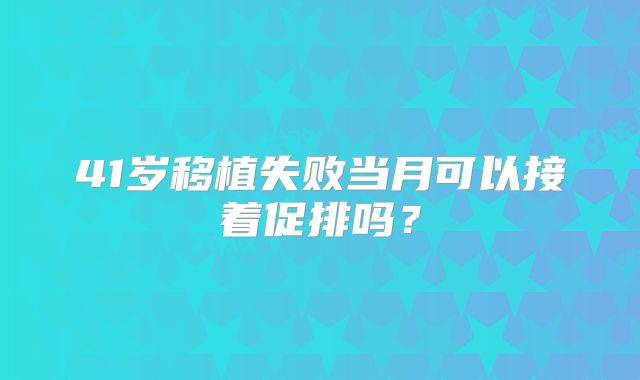 41岁移植失败当月可以接着促排吗？