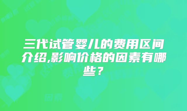 三代试管婴儿的费用区间介绍,影响价格的因素有哪些?