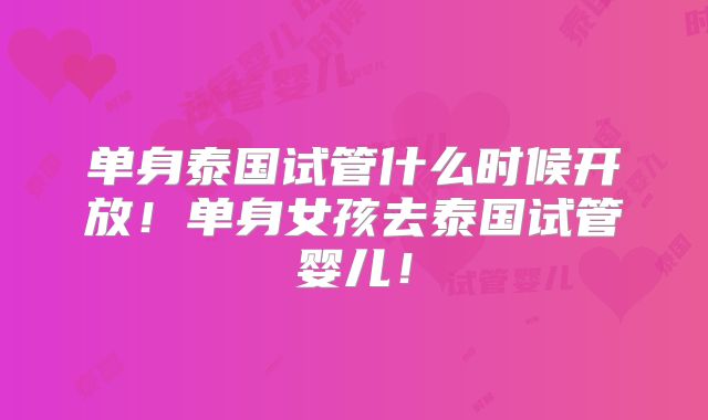 单身泰国试管什么时候开放！单身女孩去泰国试管婴儿！