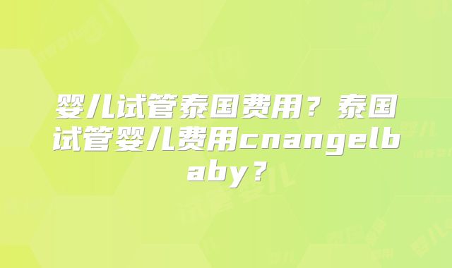婴儿试管泰国费用？泰国试管婴儿费用cnangelbaby？